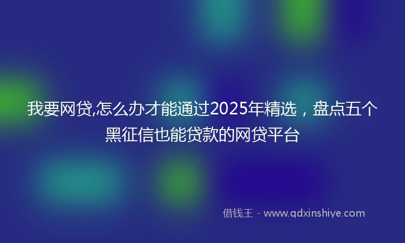 我要网贷,怎么办才能通过2025年精选，盘点五个黑征信也能贷款的网贷平台