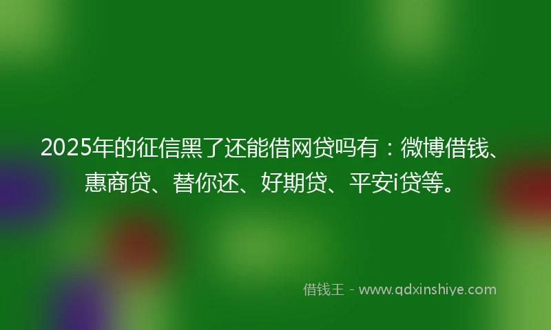 2025年的征信黑了还能借网贷吗有:微博借钱、惠商贷、替你还、好期贷、平安i贷等。