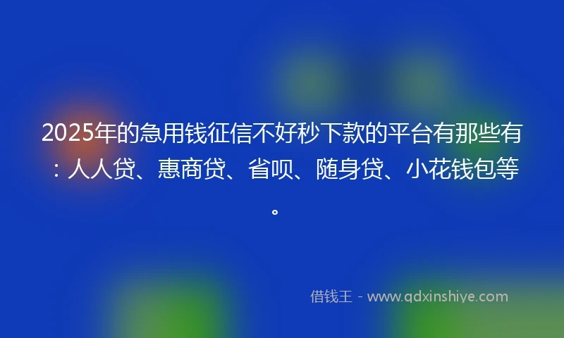 2025年的急用钱征信不好秒下款的平台有那些有：人人贷、惠商贷、省呗、随身贷、小花钱包等。