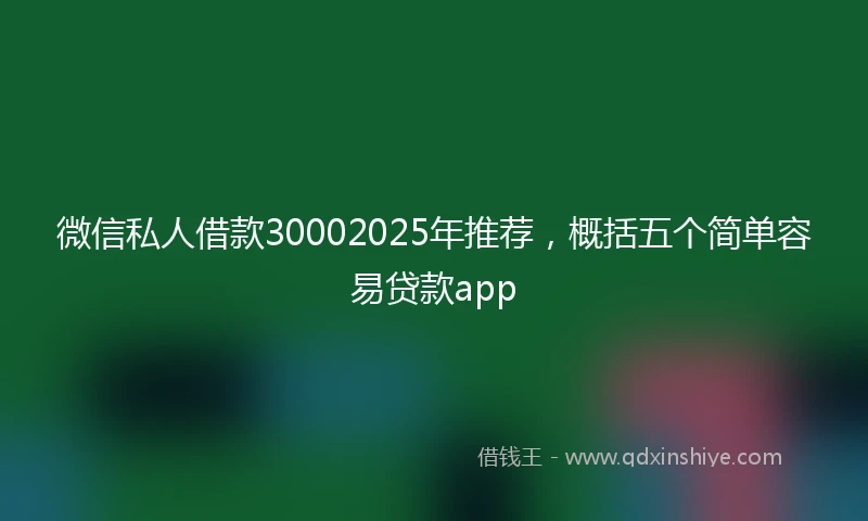 微信私人借款30002025年推荐，概括五个简单容易贷款app
