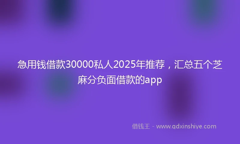 急用钱借款30000私人2025年推荐，汇总五个芝麻分负面借款的app