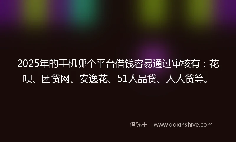 2025年的手机哪个平台借钱容易通过审核有：花呗、团贷网、安逸花、51人品贷、人人贷等。