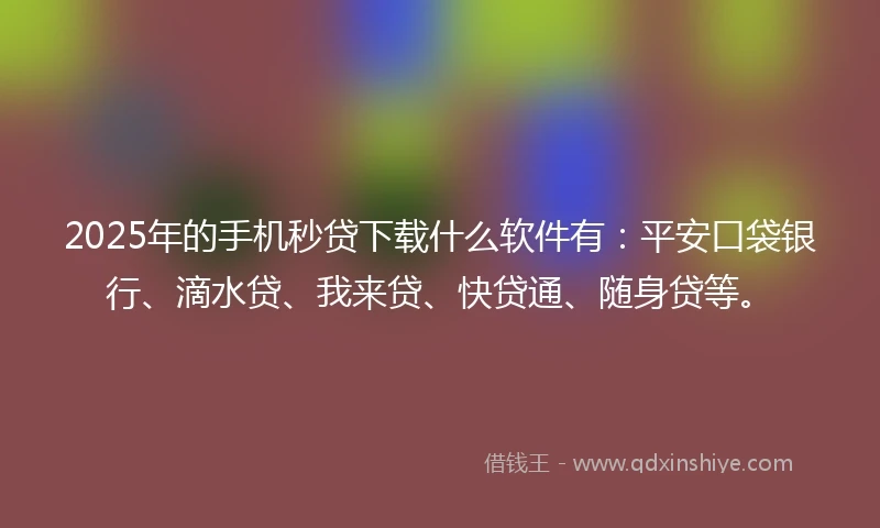 2025年的手机秒贷下载什么软件有：平安口袋银行、滴水贷、我来贷、快贷通、随身贷等。