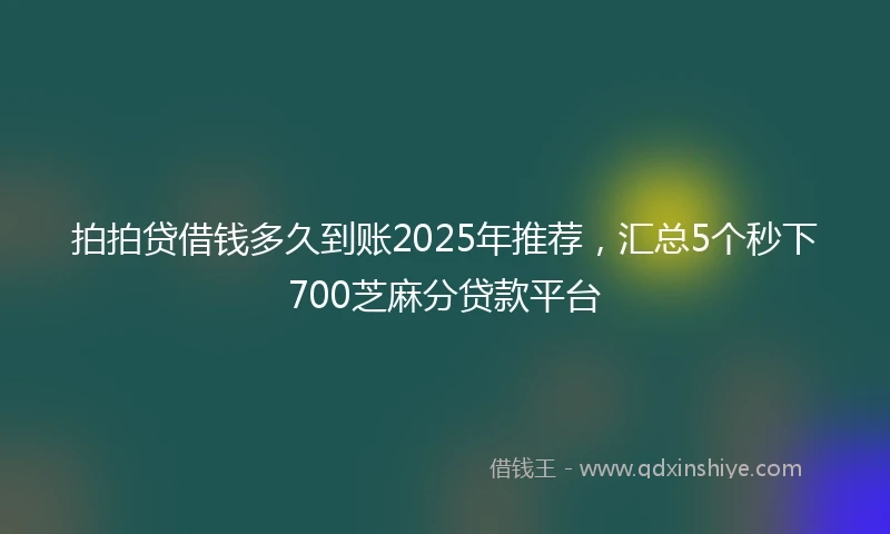拍拍贷借钱多久到账2025年推荐，汇总5个秒下700芝麻分贷款平台
