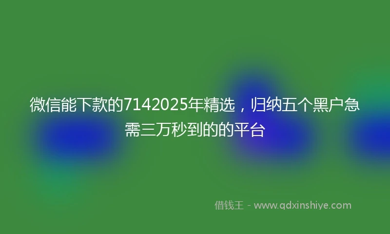 微信能下款的7142025年精选,归纳五个黑户急需三万秒到的的平台