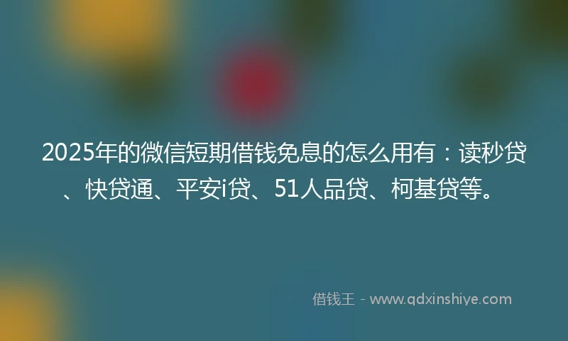 2025年的微信短期借钱免息的怎么用有：读秒贷、快贷通、平安i贷、51人品贷、柯基贷等。
