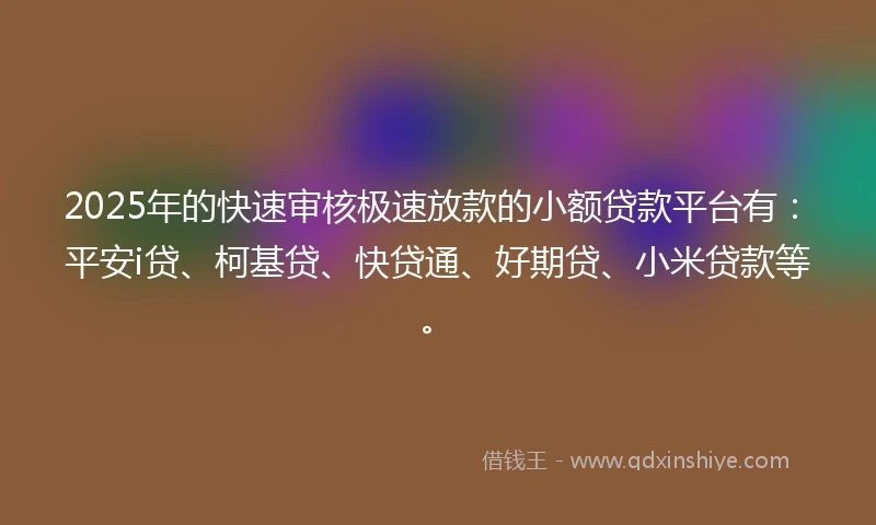 2025年的快速审核极速放款的小额贷款平台有：平安i贷、柯基贷、快贷通、好期贷、小米贷款等。