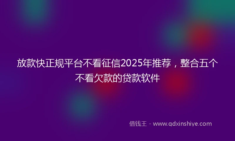 放款快正规平台不看征信2025年推荐，整合五个不看欠款的贷款软件
