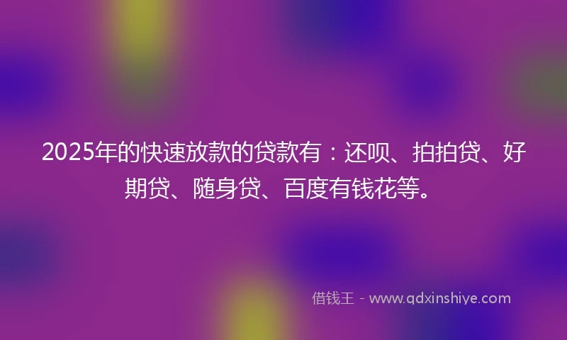 2025年的快速放款的贷款有：还呗、拍拍贷、好期贷、随身贷、百度有钱花等。