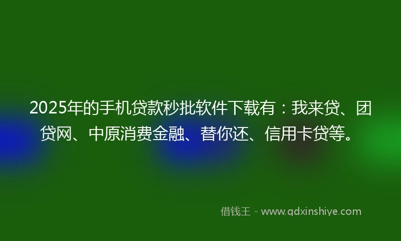 2025年的手机贷款秒批软件下载有：我来贷、团贷网、中原消费金融、替你还、信用卡贷等。