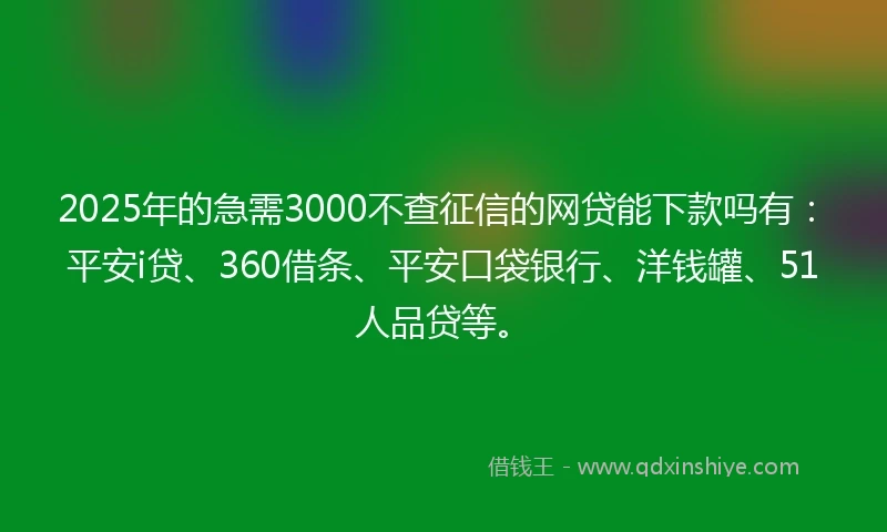 2025年的急需3000不查征信的网贷能下款吗有：平安i贷、360借条、平安口袋银行、洋钱罐、51人品贷等。