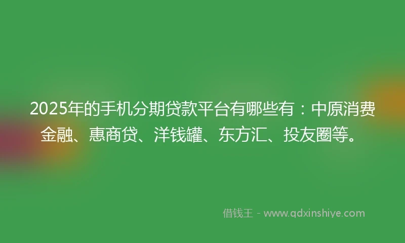 2025年的手机分期贷款平台有哪些有：中原消费金融、惠商贷、洋钱罐、东方汇、投友圈等。