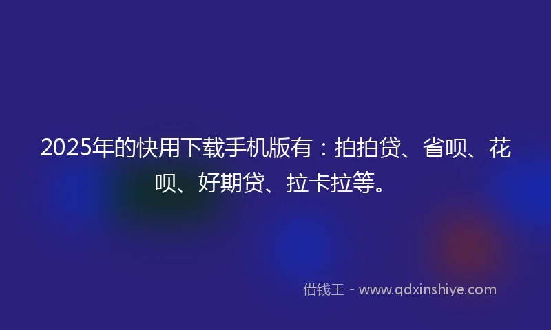 2025年的快用下载手机版有：拍拍贷、省呗、花呗、好期贷、拉卡拉等。