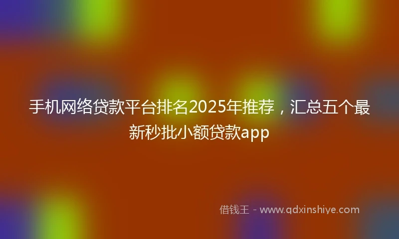 手机网络贷款平台排名2025年推荐，汇总五个最新秒批小额贷款app