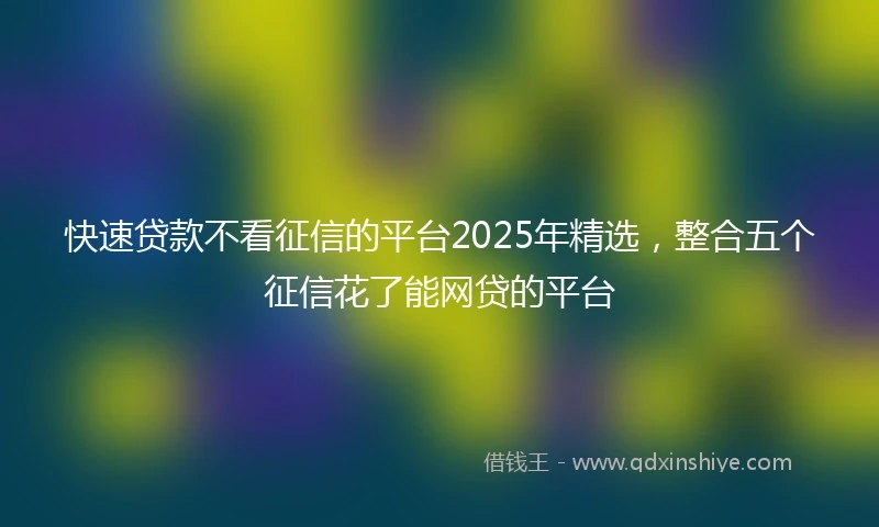 快速贷款不看征信的平台2025年精选，整合五个征信花了能网贷的平台
