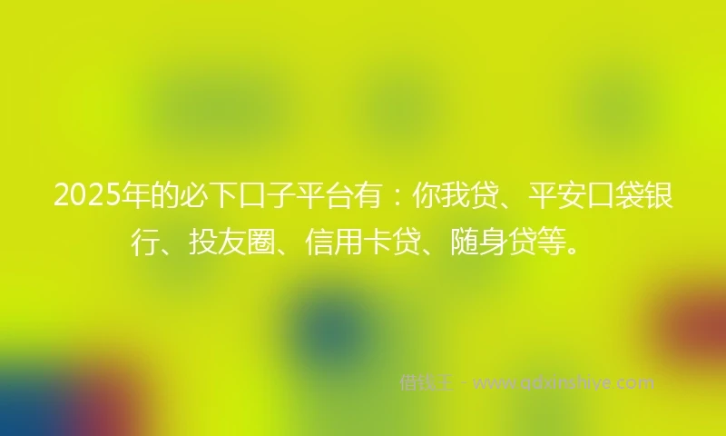 2025年的必下口子平台有：你我贷、平安口袋银行、投友圈、信用卡贷、随身贷等。