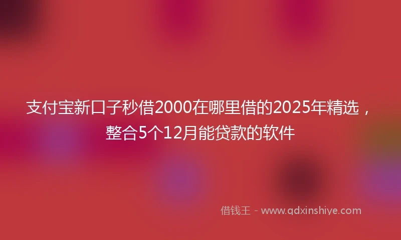 支付宝新口子秒借2000在哪里借的2025年精选，整合5个12月能贷款的软件