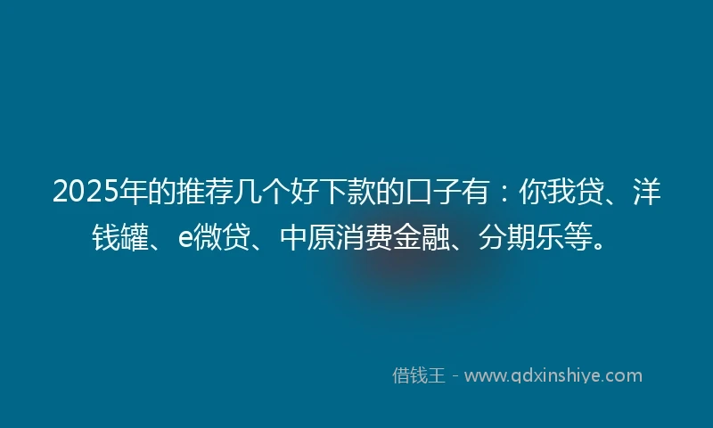 2025年的推荐几个好下款的口子有：你我贷、洋钱罐、e微贷、中原消费金融、分期乐等。