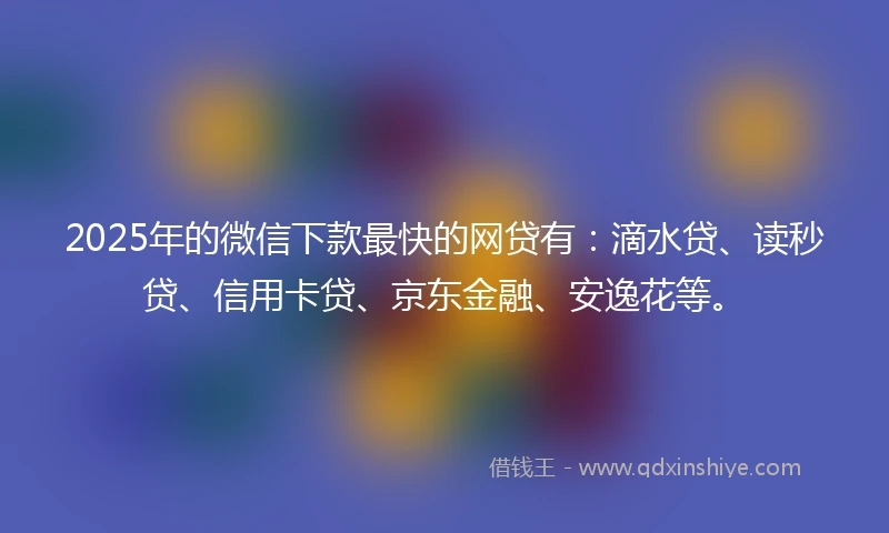 2025年的微信下款最快的网贷有：滴水贷、读秒贷、信用卡贷、京东金融、安逸花等。