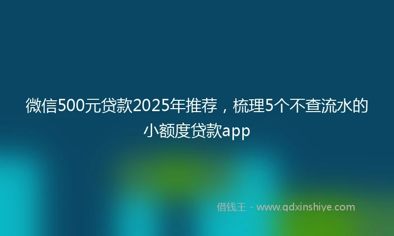 微信500元贷款2025年推荐,梳理5个不查流水的小额度贷款app