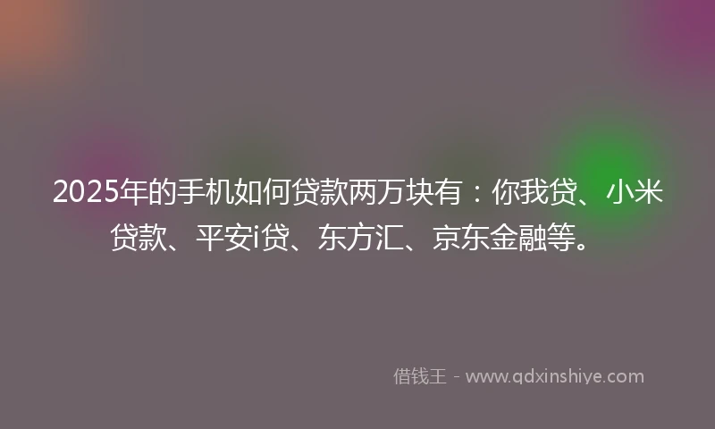 2025年的手机如何贷款两万块有：你我贷、小米贷款、平安i贷、东方汇、京东金融等。