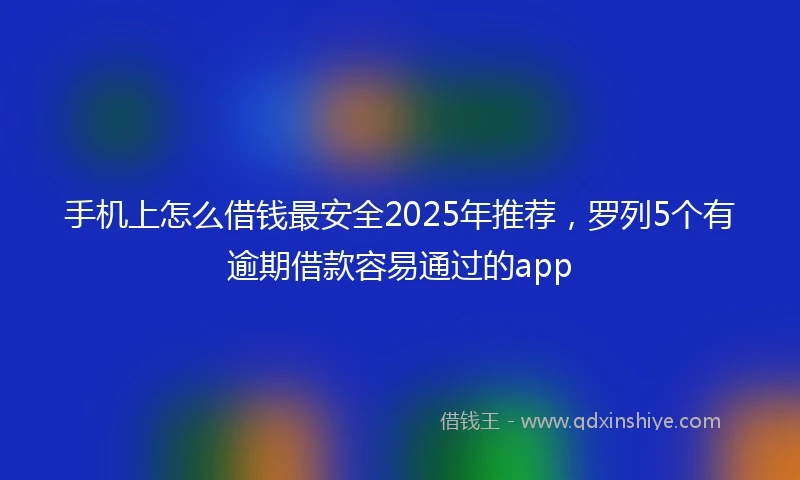 手机上怎么借钱最安全2025年推荐，罗列5个有逾期借款容易通过的app