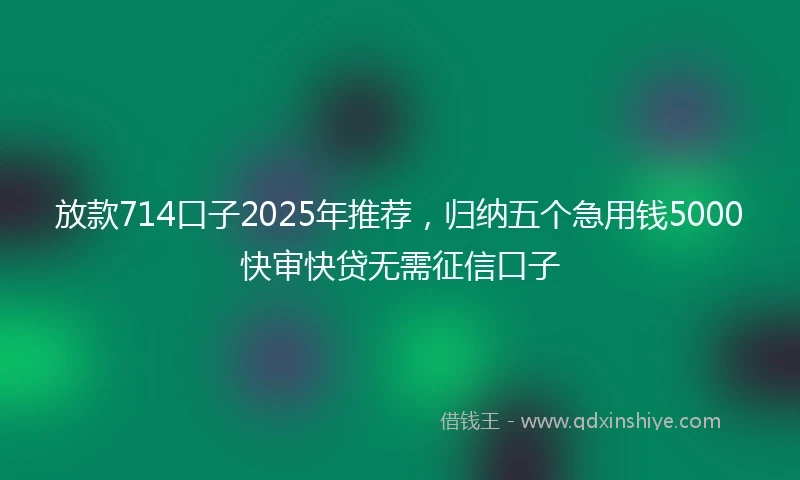 放款714口子2025年推荐,归纳五个急用钱5000快审快贷无需征信口子