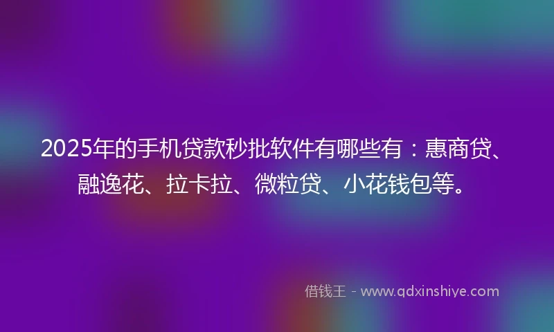 2025年的手机贷款秒批软件有哪些有：惠商贷、融逸花、拉卡拉、微粒贷、小花钱包等。