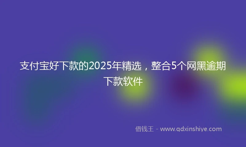 支付宝好下款的2025年精选，整合5个网黑逾期下款软件