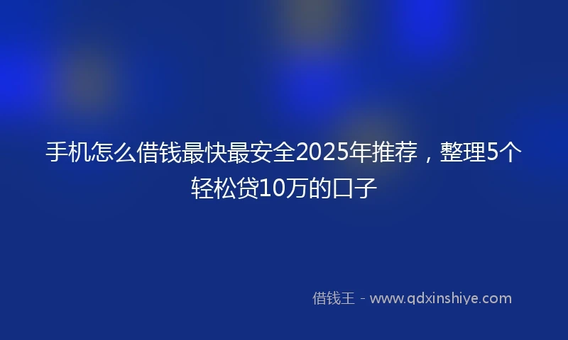 手机怎么借钱最快最安全2025年推荐，整理5个轻松贷10万的口子