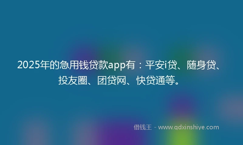 2025年的急用钱贷款app有：平安i贷、随身贷、投友圈、团贷网、快贷通等。