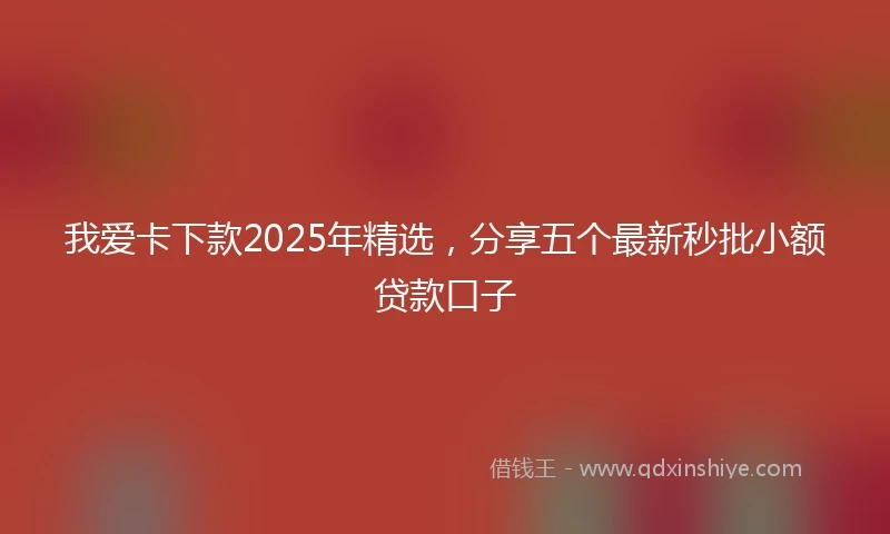 我爱卡下款2025年精选，分享五个最新秒批小额贷款口子