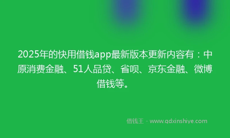 2025年的快用借钱app最新版本更新内容有：中原消费金融、51人品贷、省呗、京东金融、微博借钱等。
