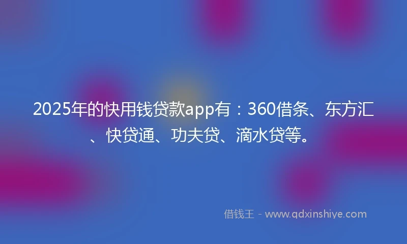 2025年的快用钱贷款app有：360借条、东方汇、快贷通、功夫贷、滴水贷等。