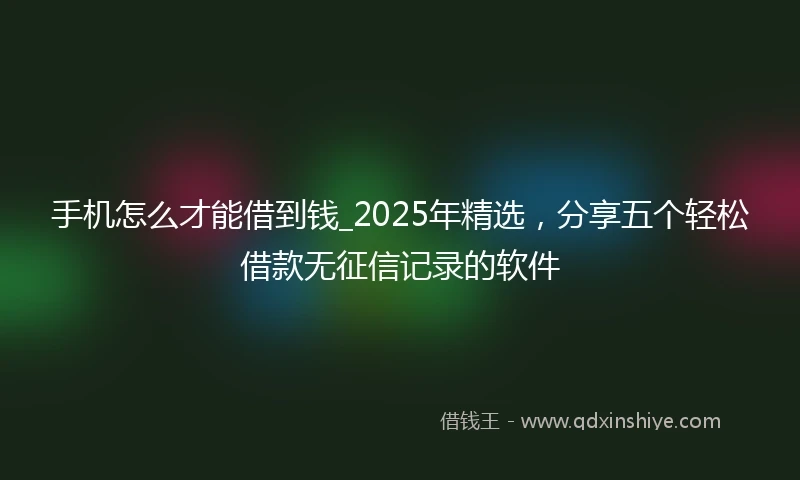 手机怎么才能借到钱_2025年精选，分享五个轻松借款无征信记录的软件