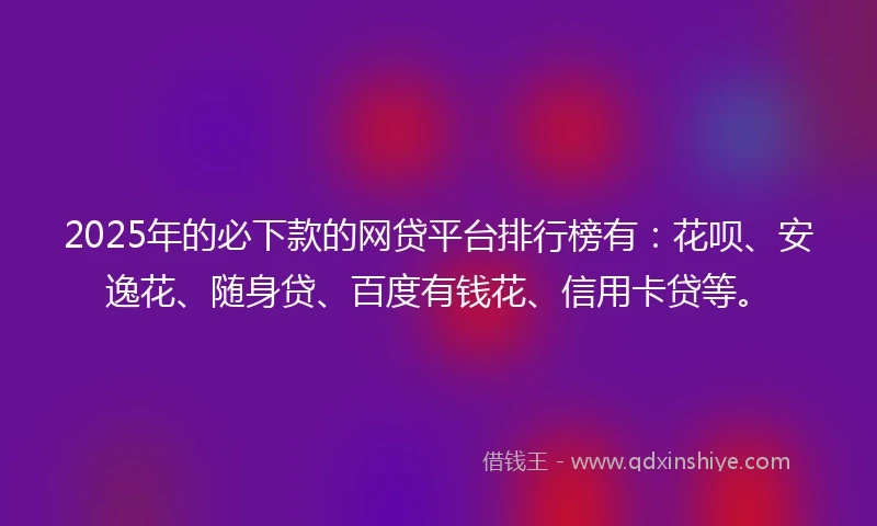 2025年的必下款的网贷平台排行榜有：花呗、安逸花、随身贷、百度有钱花、信用卡贷等。