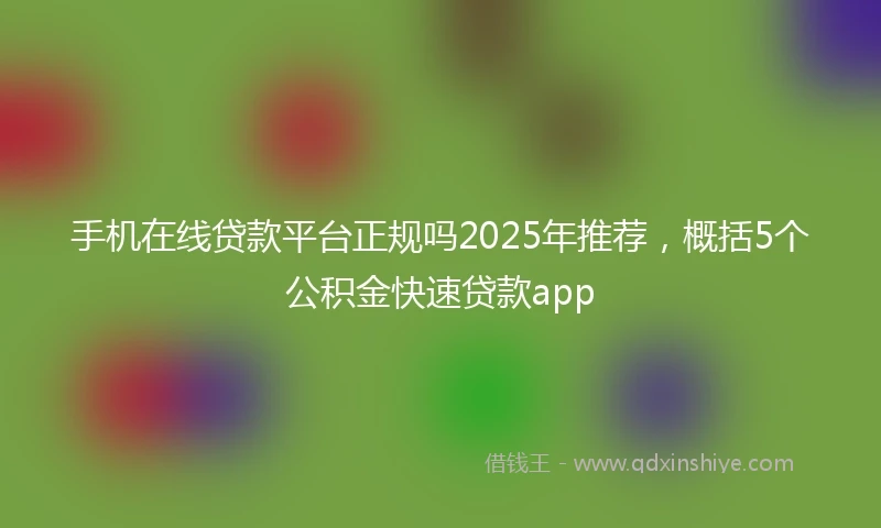 手机在线贷款平台正规吗2025年推荐，概括5个公积金快速贷款app