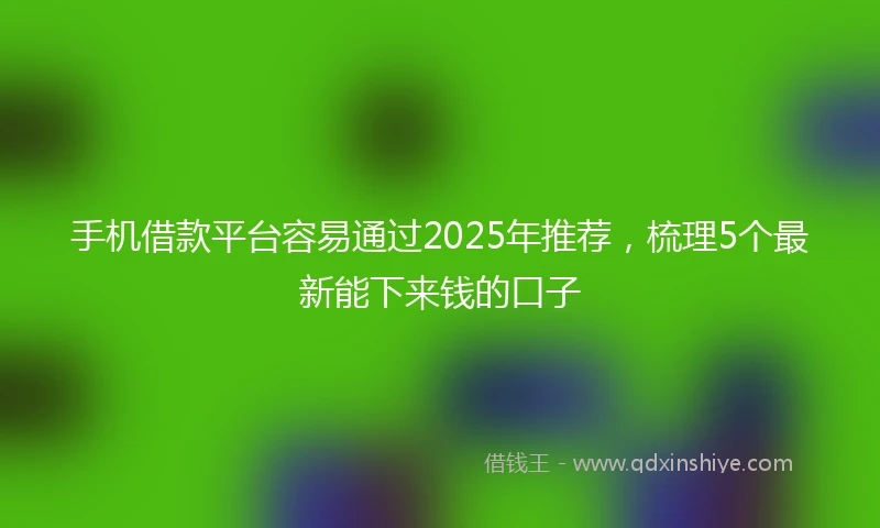 手机借款平台容易通过2025年推荐,梳理5个最新能下来钱的口子