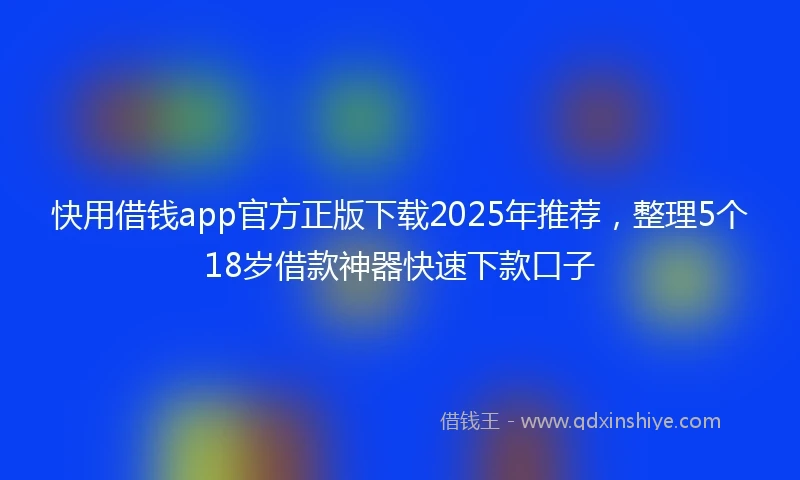 快用借钱app官方正版下载2025年推荐，整理5个18岁借款神器快速下款口子
