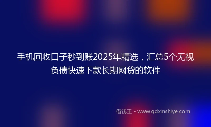 手机回收口子秒到账2025年精选，汇总5个无视负债快速下款长期网贷的软件