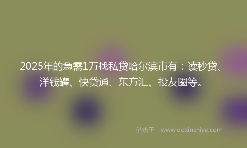2025年的急需1万找私贷哈尔滨市有：读秒贷、洋钱罐、快贷通、东方汇、投友圈等。