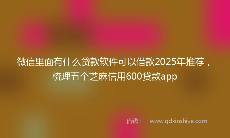 微信里面有什么贷款软件可以借款2025年推荐，梳理五个芝麻信用600贷款app