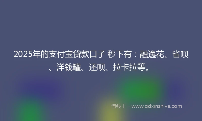 2025年的支付宝贷款口子 秒下有：融逸花、省呗、洋钱罐、还呗、拉卡拉等。