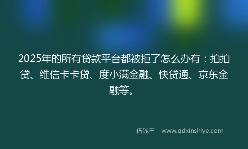 2025年的所有贷款平台都被拒了怎么办有:拍拍贷、维信卡卡贷、度小满金融、快贷通、京东金融等。