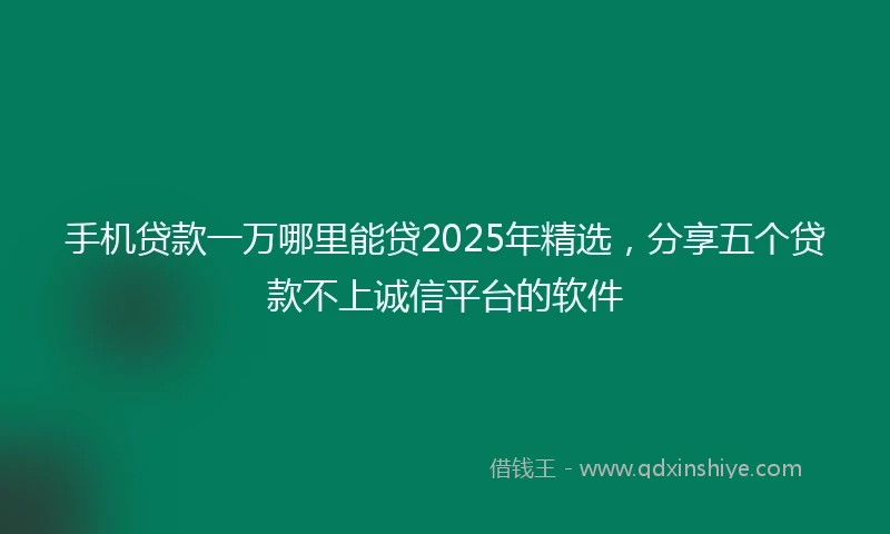手机贷款一万哪里能贷2025年精选，分享五个贷款不上诚信平台的软件