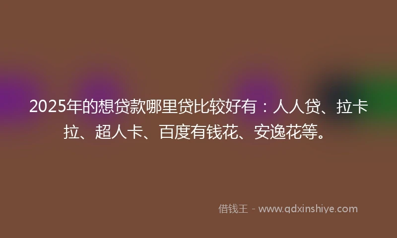 2025年的想贷款哪里贷比较好有：人人贷、拉卡拉、超人卡、百度有钱花、安逸花等。