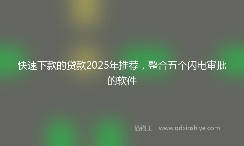 快速下款的贷款2025年推荐，整合五个闪电审批的软件