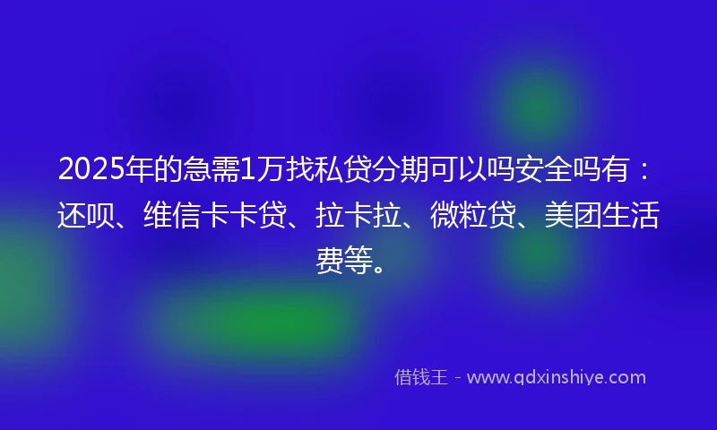 2025年的急需1万找私贷分期可以吗安全吗有：还呗、维信卡卡贷、拉卡拉、微粒贷、美团生活费等。