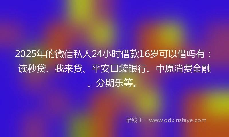 2025年的微信私人24小时借款16岁可以借吗有：读秒贷、我来贷、平安口袋银行、中原消费金融、分期乐等。