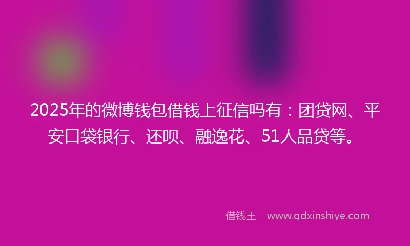 2025年的微博钱包借钱上征信吗有：团贷网、平安口袋银行、还呗、融逸花、51人品贷等。